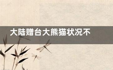 大陆赠台大熊猫状况不佳躺地进食 大熊猫团团有无生命危险(大陆送***的大熊猫的名字叫什么)